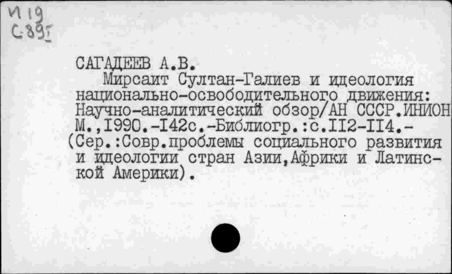 ﻿САГАДЕЕВ А.В.
Мирсаит Султан-Галиев и идеология национально-освободительного движения: Научно-аналитический обзор/АН СССР.ИНИОН М. ,1990.-142с.-Библиогр. :с.112-114,-(Сер.:Совр.проблемы социального развития и идеологии стран Азии,Африки и Латинской Америки).